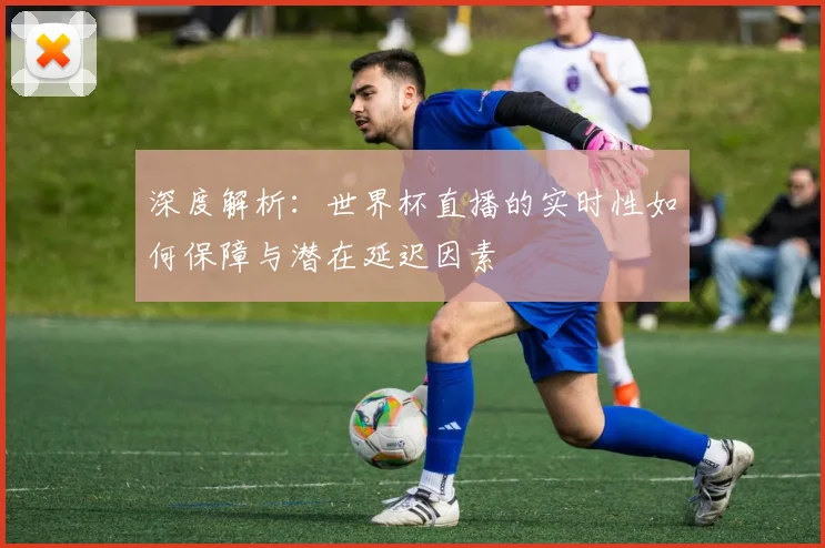 深度解析：世界杯直播的实时性如何保障与潜在延迟因素