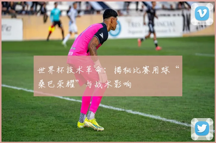世界杯技术革命：揭秘比赛用球“桑巴荣耀”与战术影响