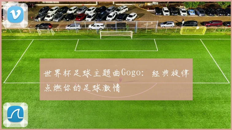 世界杯足球主题曲Gogo：经典旋律点燃你的足球激情