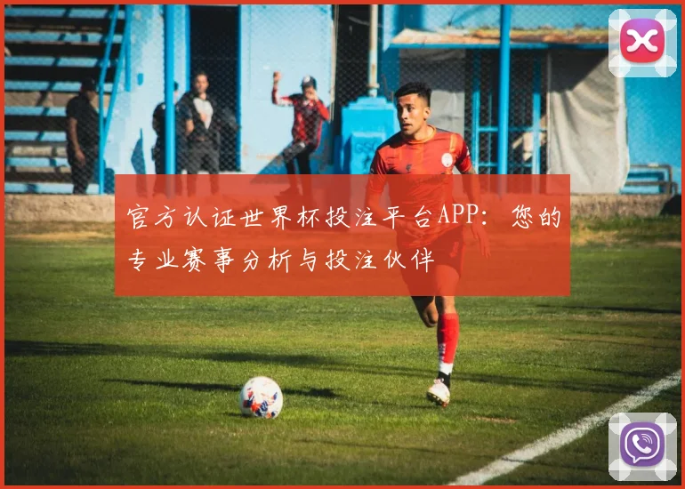 官方认证世界杯投注平台APP：您的专业赛事分析与投注伙伴